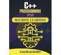 C++ PROGRAMMING FOR MACHINE LEARNING: Practical Techniques for Building Intelligent Systems