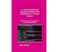 C++ PROGRAMMING FOR MACHINE LEARNING WITH TENSORFLOW C++ API AND MLPACK: Mastering Machine Learning with C++ and Cutting-Edge Libraries
