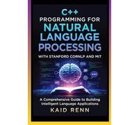 C++ PROGRAMMING FOR NATURAL LANGUAGE PROCESSING WITH STANFORD CORNLP AND MIT: A Comprehensive Guide to Building Intelligent Language Applications