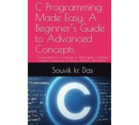 C Programming Made Easy: A Beginner’s Guide to Advanced Concepts: Comprehensive Coverage of Data types, variables, control statements, Functions, Pointers, and More