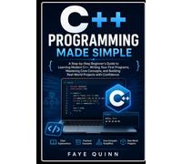 C++ Programming Made Simple: A Step-by-Step Beginner’s Guide to Learning Modern C++, Writing Your First Programs, Mastering Core Concepts, and Building Real-World Projects with Confidence