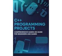 C++ Programming Projects: Comprehensive Hands-On Guide for Beginners and Games