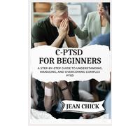 C-PTSD FOR BEGINNERS: A Step-by-Step Guide to Understanding, Managing, and Overcoming Complex PTSD