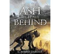C Robert Cargill All the Ash We Leave Behind (Copertina rigida)