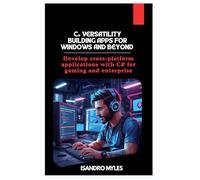 C# Versatility Building Apps for Windows and Beyond: Develop cross-platform applications with C# for gaming and enterprise