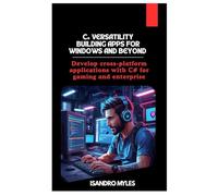 C# Versatility Building Apps for Windows and Beyond: Develop cross-platform applications with C# for gaming and enterprise