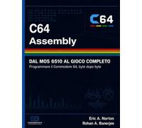 C64 Assembly: Dal MOS 6510 al gioco completo. Programmare il Commodore 64, byte dopo byte