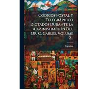 CÃ3dicos Postal Y Telegràphico Dictados Durante La AdministraciÃ3n Del Dr. C. Carles, Volume 2...