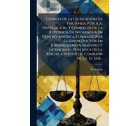 CÃ3digo De La LegislaciÃ3n De Hacienda Pðblica, NavegaciÃ3n, Y Comercio De La Repðblica De Nicaragua En Centro-AmÃ(c)rica, Formado Por El Señor Doctor En Jurisprudencia, Maestro Y Licenciado Don Jesðs De La Rocha a Virtud De ComisiÃ3n De S.E. El Señ...