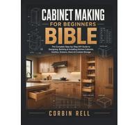 Cabinet Making for Beginners Bible: The Complete Step-by-Step DIY Guide to Designing, Building & Installing Kitchen Cabinets, Vanities, Drawers, Doors & Custom Storage