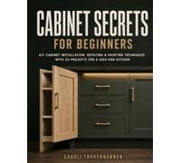 CABINET SECRETS FOR BEGINNERS: DIY Cabinet Installation, Refacing & Painting Techniques With 30 Projects for a High-End Kitchen