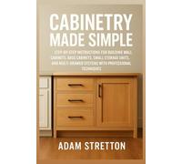 Cabinetry Made Simple: Step-by-Step Instructions for Building Wall Cabinets, Base Cabinets, Small Storage Units, and Multi-Drawer Systems with Professional Techniques