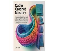 CABLE CROCHET MASTERY: A Complete Step-by-Step Guide to Stunning Textures, Timeless Patterns, and Creative Projects for Beginners and Beyond