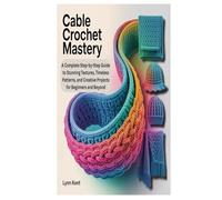 CABLE CROCHET MASTERY: A Complete Step-by-Step Guide to Stunning Textures, Timeless Patterns, and Creative Projects for Beginners and Beyond