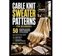 CABLE KNIT SWEATER PATTERNS FOR BEGINNERS: 50 Modern Designs from Cardigans to Pullovers - Detailed Cable Charts, Sizing for All Body Types & Professional Finishing Techniques