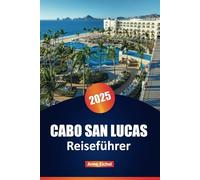CABO SAN LUCAS REISEFÜHRER 2025: Strände, Resorts, Küche, Tagesausflüge, Nachtleben und Insidertipps für einen unvergesslichen Kurzurlaub