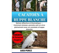 CACATOÈS À HUPPE BLANCHE: Reines Affective et Dramatique - Comment dresser, prendre soin et vivre pleinement avec un cacatoès à huppe blanche