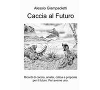 Caccia al futuro. Ricordi di caccia, analisi, critica e proposte per il futuro. Per averne uno