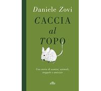 Libri Daniele Zovi - Caccia Al Topo. Una Storia Di Uomini, Animali, Trappole E A