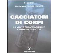 Cacciatori di corpi. La verità su farmaci killer e medicina corrotta