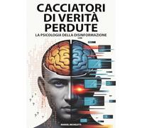 Cacciatori di Verità Perdute - La Psicologia della Disinformazione: Come il Cervello Umano Diventa Vittima di Fake News, Deepfake e Teorie del Complotto nell'Era Digitale