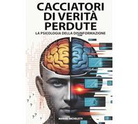Cacciatori di Verità Perdute - La Psicologia della Disinformazione: Come il Cervello Umano Diventa Vittima di Fake News, Deepfake e Teorie del Complotto nell'Era Digitale