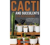 Cacti And Succulents For Beginners: A Complete Beginner’s Guide to Growing, Caring for, and Enjoying Stunning Cacti and Succulents Indoors and Out