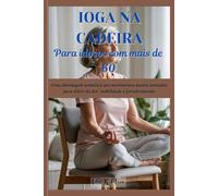 Cadeira de Yoga para Idosos com Mais de 60 Anos: Uma abordagem somática aos movimentos suaves sentados para alívio da dor, mobilidade e fortalecimento