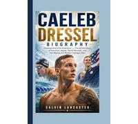 CAELEB DRESSEL BIOGRAPHY: Chasing Gold and Greatness - The Untold Story of Sacrifice, Speed, World Records, and the Making of a Modern Olympic Hero
