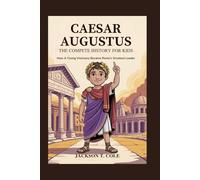 CAESAR AUGUSTUS: The Complete History for Kids: How a Young Visionary Became Rome’s Greatest Leader