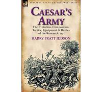 Caesar's Army: the Evolution, Composition, Tactics, Equipment & Battles of the Roman Army