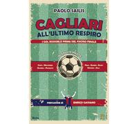 Libri Sailis Paolo - Cagliari All'ultimo Respiro. I Gol Rossoblu Prima Del Fisch