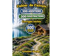 Cahier de Calculs: 600 Opérations Mathématiques - 300 Additions • 300 Soustractions • Corrigés inclus