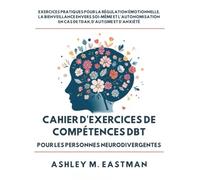 CAHIER D'EXERCICES DE COMPÉTENCES DBT POUR LES PERSONNES NEURODIVERGENTES: Exercices Pratiques Pour La Régulation Émotionnelle, La Bienveillance ... En Cas De Tdah, D'autisme Et D'anxiété