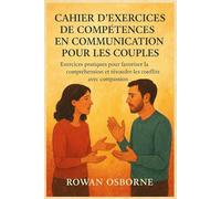 CAHIER D'EXERCICES DE COMPÉTENCES EN COMMUNICATION POUR LES COUPLES: Exercices pratiques pour favoriser la compréhension et résoudre les conflits avec compassion