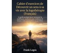 Cahier d'exercices de Logothérapie: Découvrir un sens à sa vie: Le guide pratique pour surmonter la souffrance, renforcer votre résilience et trouver ... profond à votre existence mais que vous v