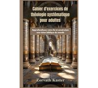 Cahier d'exercices de théologie systématique pour adultes: Approfondissez votre foi et construisez une vision biblique du monde
