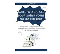CAHIER D'EXERCICES POUR GUÉRIR VOTRE ENFANT INTÉRIEUR: Comprendre L'enfant Intérieur, Les Stratégies de Guérison et La Découverte de Soi Émotionnelle