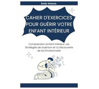 CAHIER D'EXERCICES POUR GUÉRIR VOTRE ENFANT INTÉRIEUR: Comprendre L'enfant Intérieur, Les Stratégies de Guérison et La Découverte de Soi Émotionnelle