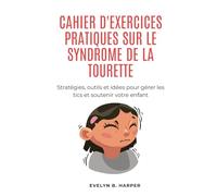 CAHIER D'EXERCICES PRATIQUES SUR LE SYNDROME DE LA TOURETTE: Stratégies, outils et idées pour gérer les tics et soutenir votre enfant
