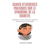 CAHIER D'EXERCICES PRATIQUES SUR LE SYNDROME DE LA TOURETTE: Stratégies, outils et idées pour gérer les tics et soutenir votre enfant