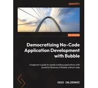 Democratizing No-Code Application Development with Bubble: A beginner's guide to rapidly building applications with powerful features of Bubble without code