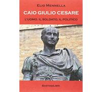 Caio Giulio Cesare. L'uomo, il soldato, il politico
