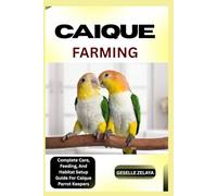 CAIQUE FARMING: Complete Care, Feeding, And Habitat Setup Guide For Caique Parrot Keepers