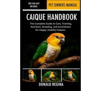 CAIQUE HANDBOOK: The Complete Guide to Care, Training, Nutrition, Breeding, and Enrichment for Happy, Healthy Caiques.