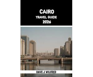 CAIRO TRAVEL GUIDE 2026: Insider Tips, Smart Itineraries, Cultural Insights, Safety Advice, and Essential Planning for Egypt’s Capital