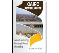 CAIRO TRAVEL GUIDE: Experience The Heartbeat Of Egypt: History, Culture, And Adventure With A Detailed Map