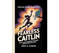 CAITLIN CLARK BIOGRAPHY: FEARLESS CAITLIN: How Clark Changed the Game and Inspired Millions