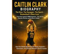 CAITLIN CLARK Biography: The Shot, The Swagger, The Spark - Basketball’s New Icon: From Iowa Legend to WNBA Superstar - Her Journey, Records, Rivalries, and the Rise of a Global Phenomenon