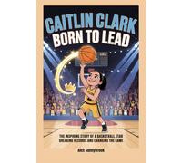 Caitlin Clark: Born to Lead: The Inspiring Story of a Basketball Star Breaking Records and Changing the Game